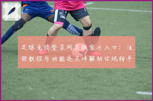 足球竞猜登录网页版官方入口：注册教程与功能亮点详解助你玩转平台