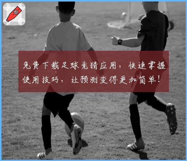 免费下载足球竞猜应用，快速掌握使用技巧，让预测变得更加简单！