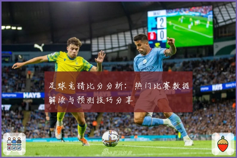 足球竞猜比分分析：热门比赛数据解读与预测技巧分享