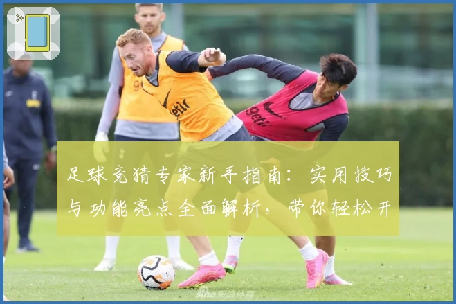 足球竞猜专家新手指南:实用技巧与功能亮点全面解析,带你轻松开启预测之路