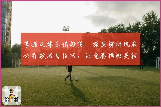 掌握足球竞猜趋势,深度解析玩家必备数据与技巧,让竞赛预测更轻松