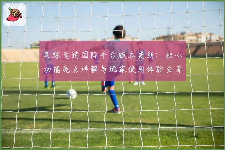 足球竞猜国际平台版本更新：核心功能亮点详解与玩家使用体验分享