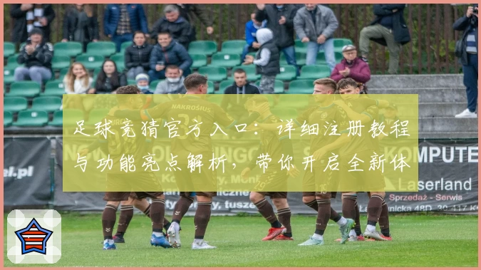 足球竞猜官方入口:详细注册教程与功能亮点解析,带你开启全新体验之旅