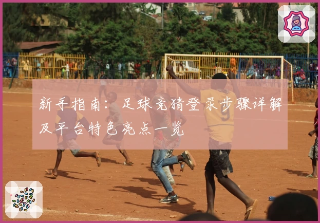 新手指南：足球竞猜登录步骤详解及平台特色亮点一览