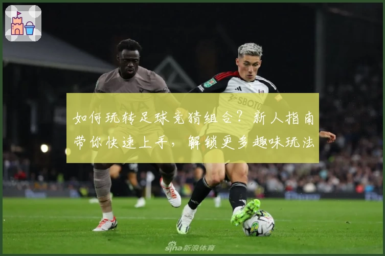 如何玩转足球竞猜组合?新人指南带你快速上手,解锁更多趣味玩法