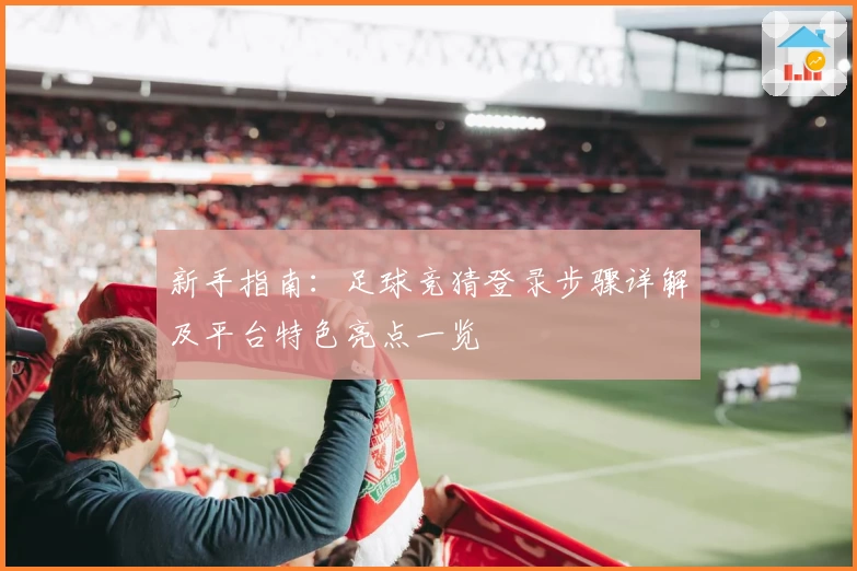 新手指南：足球竞猜登录步骤详解及平台特色亮点一览
