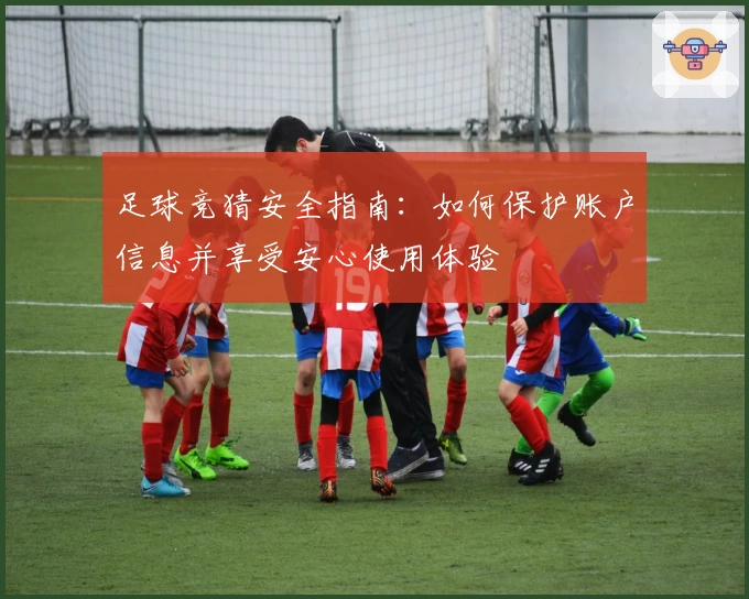 足球竞猜安全指南：如何保护账户信息并享受安心使用体验