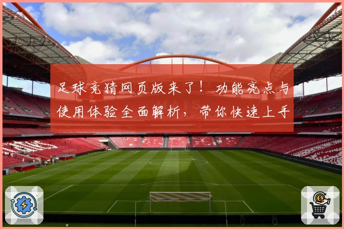 足球竞猜网页版来了！功能亮点与使用体验全面解析，带你快速上手轻松玩转