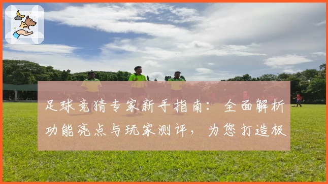 足球竞猜专家新手指南：全面解析功能亮点与玩家测评，为您打造极致使用体验