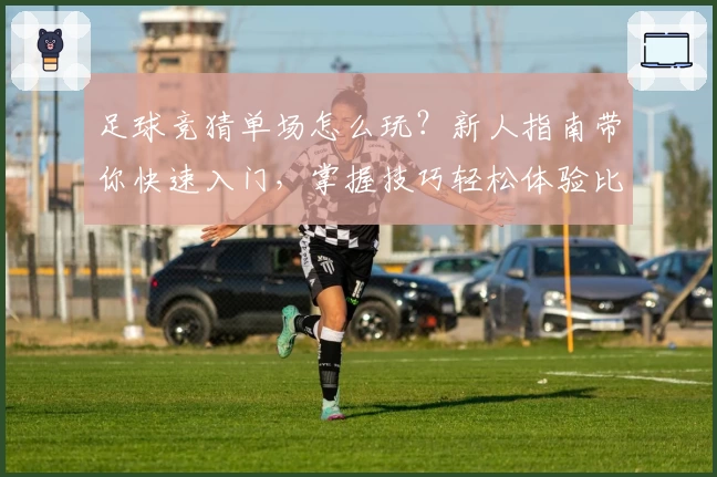 足球竞猜单场怎么玩？新人指南带你快速入门，掌握技巧轻松体验比赛激情