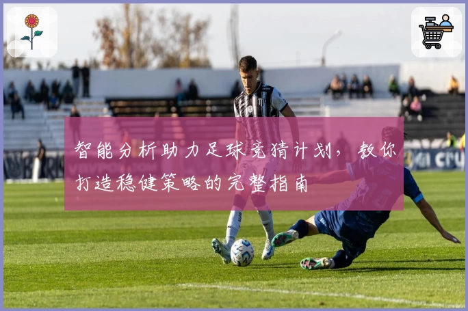 智能分析助力足球竞猜计划,教你打造稳健策略的完整指南