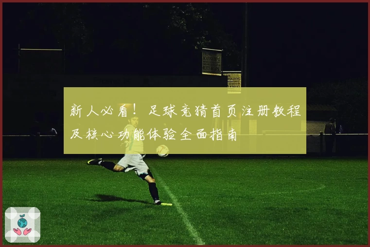 新人必看！足球竞猜首页注册教程及核心功能体验全面指南