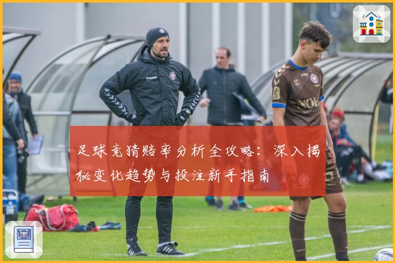 足球竞猜赔率分析全攻略：深入揭秘变化趋势与投注新手指南