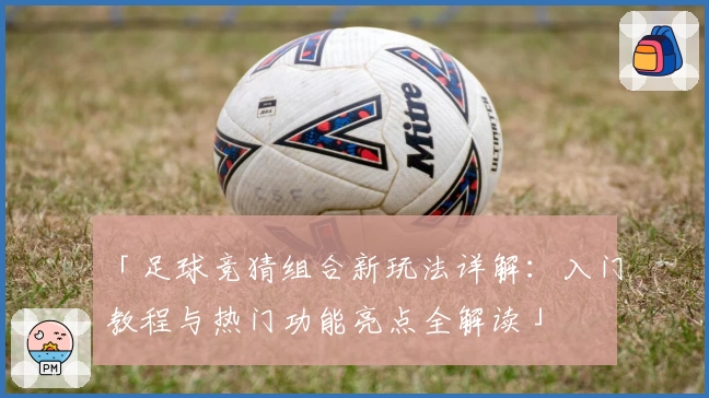 「足球竞猜组合新玩法详解：入门教程与热门功能亮点全解读」