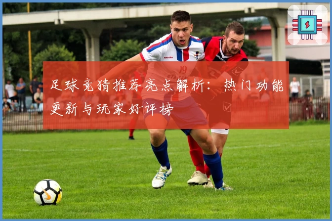 足球竞猜推荐亮点解析：热门功能更新与玩家好评榜