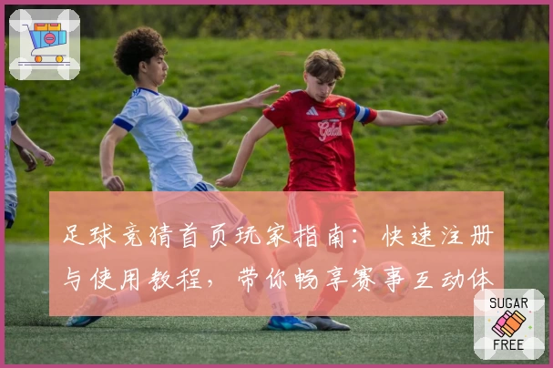 足球竞猜首页玩家指南：快速注册与使用教程，带你畅享赛事互动体验