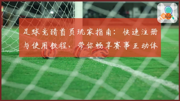 足球竞猜首页玩家指南:快速注册与使用教程,带你畅享赛事互动体验