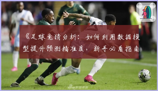 《足球竞猜分析:如何利用数据模型提升预测精准度,新手必看指南》