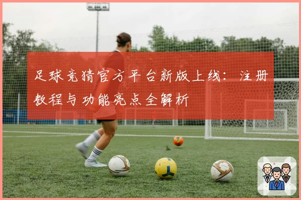 足球竞猜官方平台新版上线：注册教程与功能亮点全解析