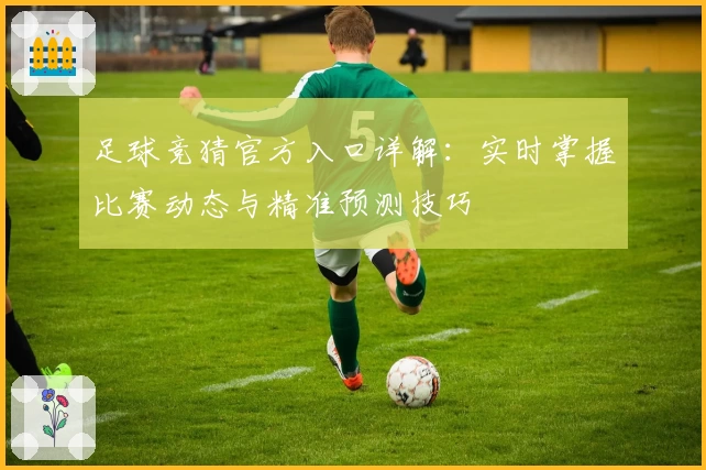 足球竞猜官方入口详解:实时掌握比赛动态与精准预测技巧