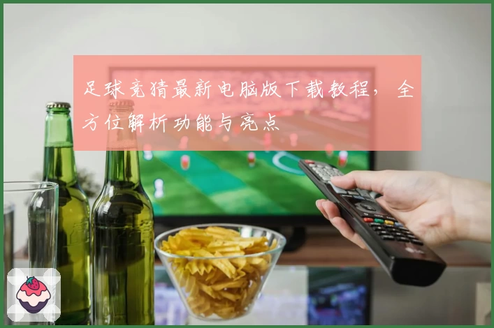 足球竞猜最新电脑版下载教程，全方位解析功能与亮点