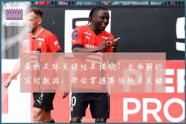 最新足球竞猜结果揭晓！全面解析实时数据，带你掌握赛场胜负关键趋势