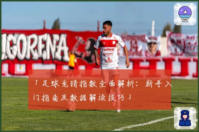 「足球竞猜指数全面解析:新手入门指南及数据解读技巧」