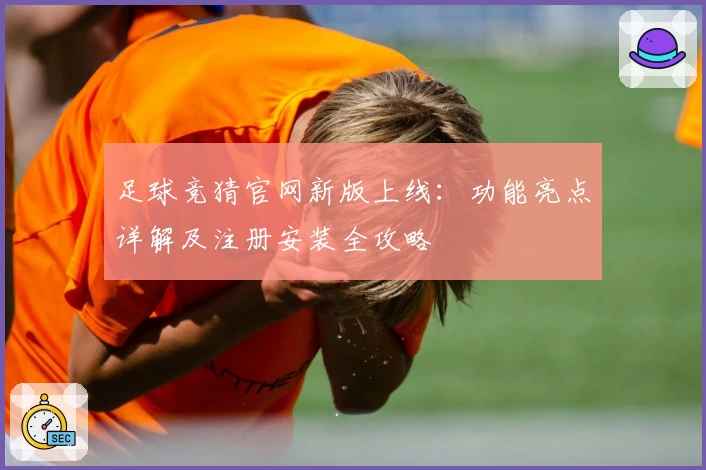 足球竞猜官网新版上线：功能亮点详解及注册安装全攻略