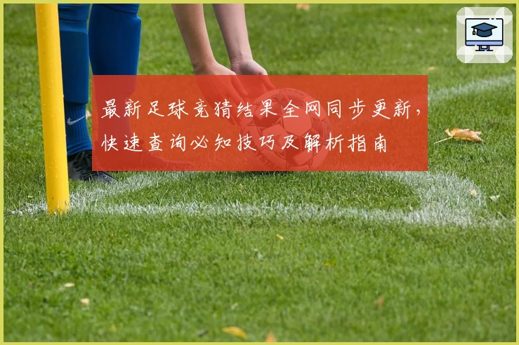 最新足球竞猜结果全网同步更新,快速查询必知技巧及解析指南