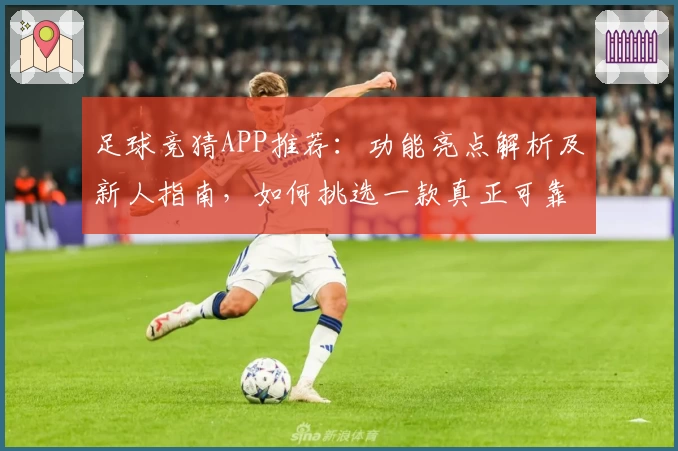 足球竞猜APP推荐：功能亮点解析及新人指南，如何挑选一款真正可靠的应用