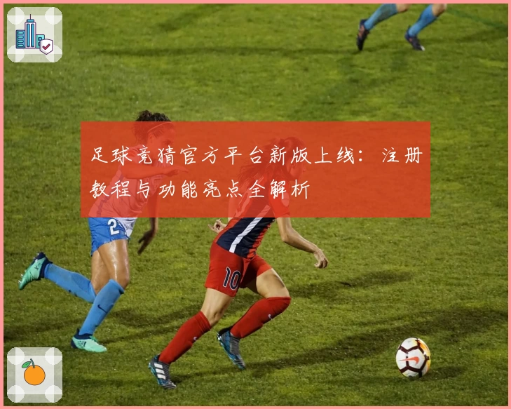足球竞猜官方平台新版上线:注册教程与功能亮点全解析