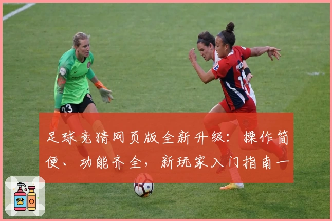 足球竞猜网页版全新升级：操作简便、功能齐全，新玩家入门指南一览