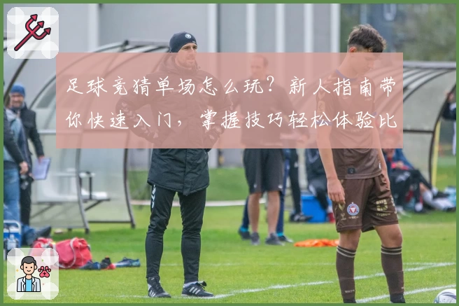 足球竞猜单场怎么玩？新人指南带你快速入门，掌握技巧轻松体验比赛激情