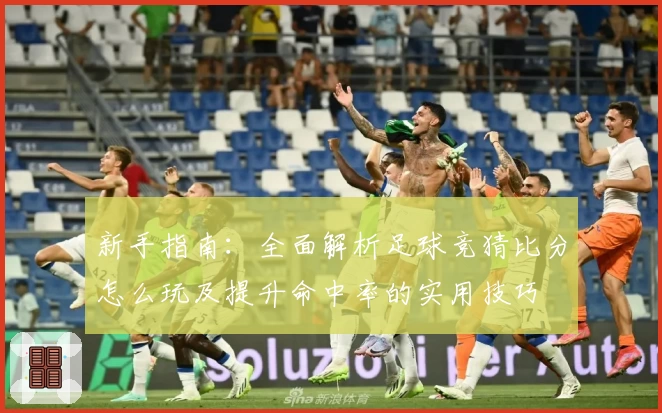 新手指南：全面解析足球竞猜比分怎么玩及提升命中率的实用技巧
