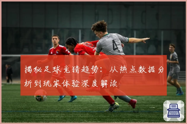 揭秘足球竞猜趋势：从热点数据分析到玩家体验深度解读
