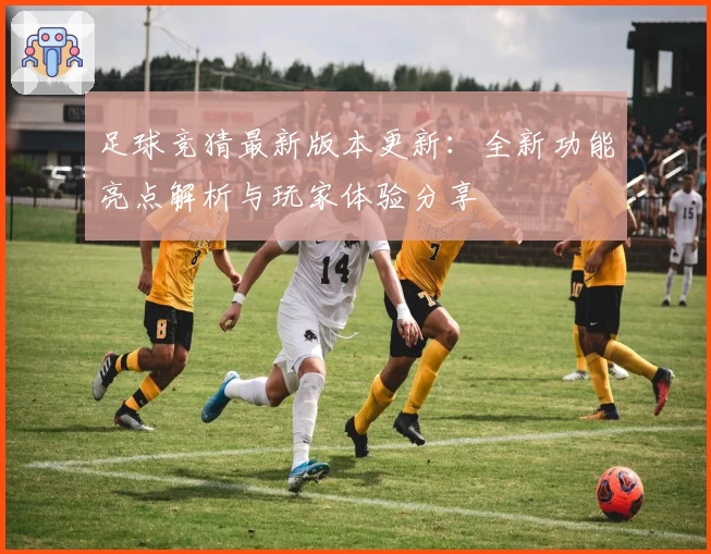 足球竞猜最新版本更新：全新功能亮点解析与玩家体验分享