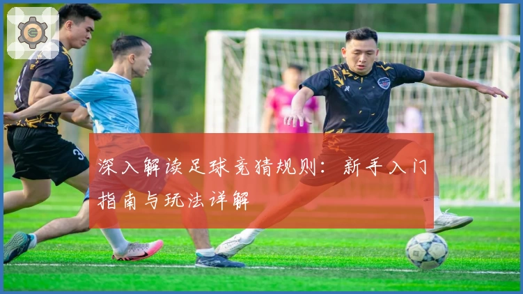 深入解读足球竞猜规则：新手入门指南与玩法详解