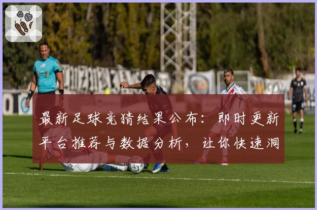 最新足球竞猜结果公布：即时更新平台推荐与数据分析，让你快速洞察比赛趋势