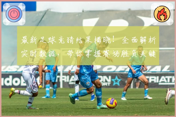 最新足球竞猜结果揭晓！全面解析实时数据，带你掌握赛场胜负关键趋势