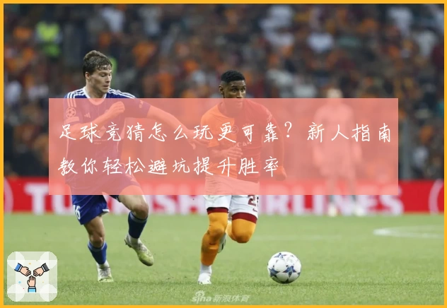 足球竞猜怎么玩更可靠?新人指南教你轻松避坑提升胜率