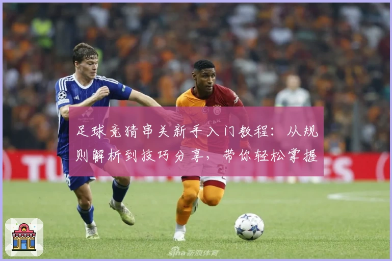足球竞猜串关新手入门教程：从规则解析到技巧分享，带你轻松掌握玩法技能