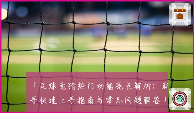 「足球竞猜热门功能亮点解析：新手快速上手指南与常见问题解答」
