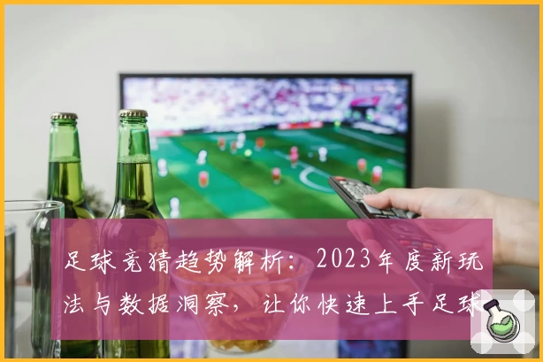 足球竞猜趋势解析：2023年度新玩法与数据洞察，让你快速上手足球预测技巧
