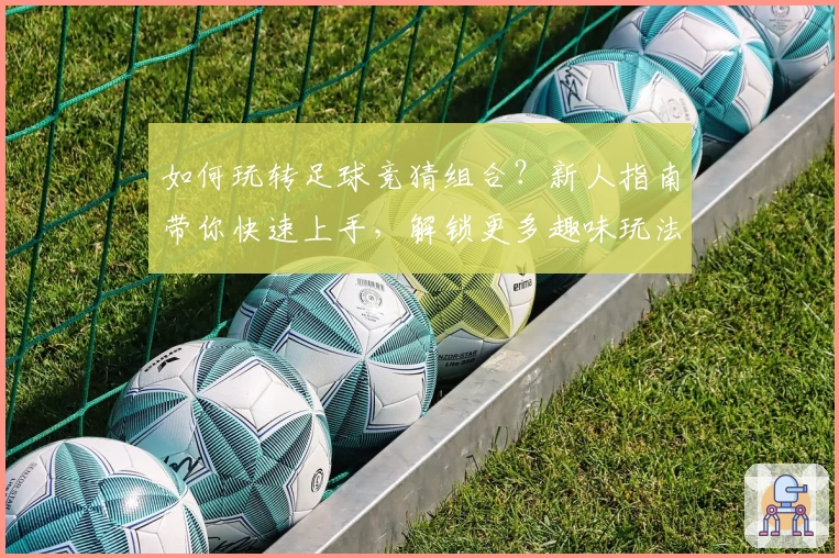 如何玩转足球竞猜组合？新人指南带你快速上手，解锁更多趣味玩法