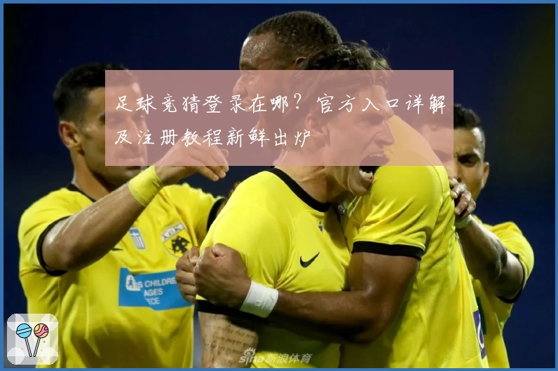 足球竞猜登录在哪？官方入口详解及注册教程新鲜出炉