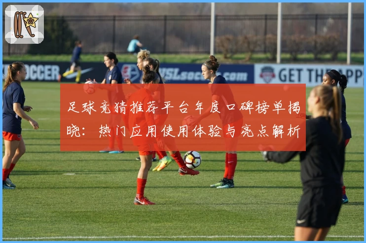 足球竞猜推荐平台年度口碑榜单揭晓：热门应用使用体验与亮点解析