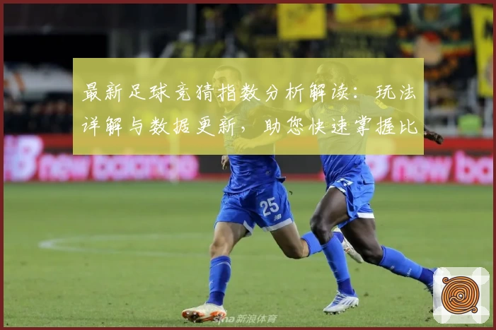 最新足球竞猜指数分析解读：玩法详解与数据更新，助您快速掌握比赛风向术