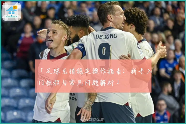 「足球竞猜稳定操作指南：新手入门教程与常见问题解析」