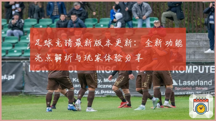 足球竞猜最新版本更新：全新功能亮点解析与玩家体验分享