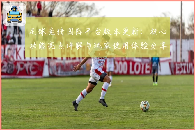 足球竞猜国际平台版本更新：核心功能亮点详解与玩家使用体验分享